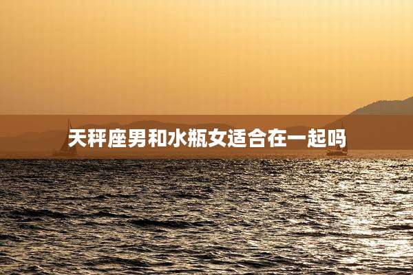 天秤座男和水瓶女适合在一起吗