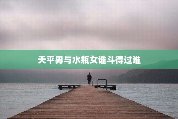 天平男与水瓶女谁斗得过谁