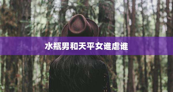 水瓶男和天平女谁虐谁