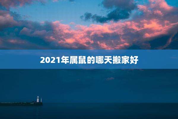 2021年属鼠的哪天搬家好