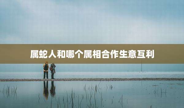 属蛇人和哪个属相合作生意互利