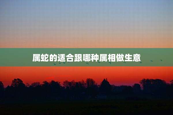 属蛇的适合跟哪种属相做生意
