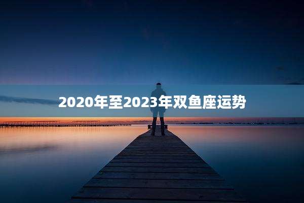 2020年至2023年双鱼座运势