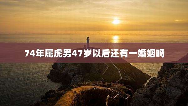 74年属虎男47岁以后还有一婚姻吗