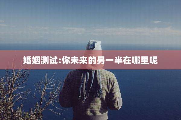 婚姻测试:你未来的另一半在哪里呢
