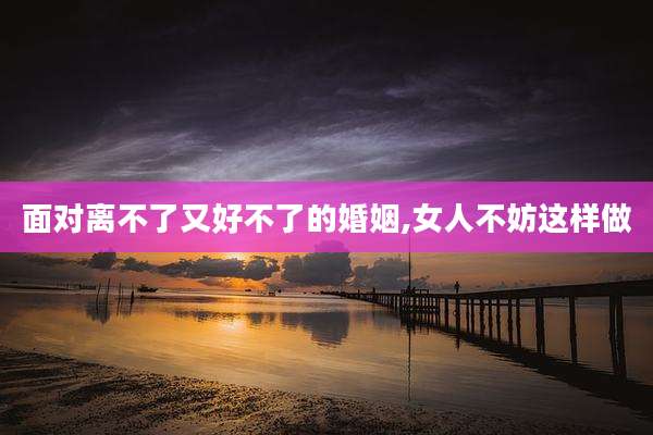 面对离不了又好不了的婚姻,女人不妨这样做