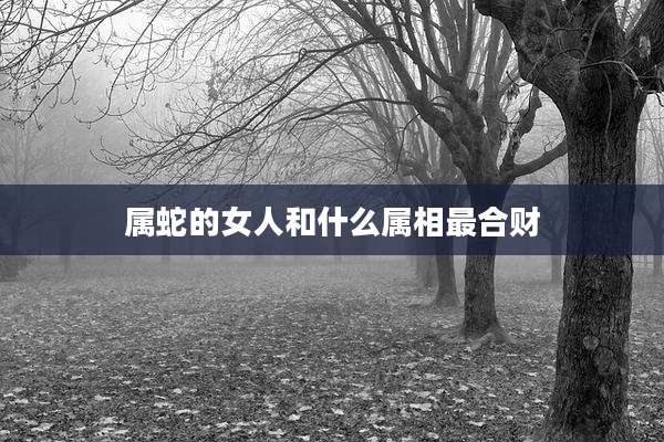 属蛇的女人和什么属相最合财