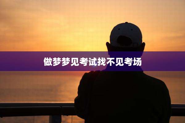 做梦梦见考试找不见考场