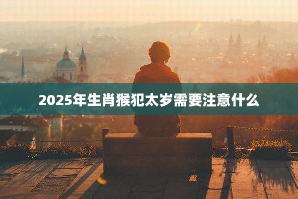 2025年生肖猴犯太岁需要注意什么