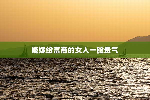 能嫁给富商的女人一脸贵气