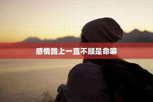 感情路上一直不顺是命嘛