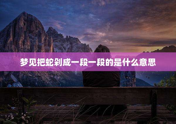 梦见把蛇剁成一段一段的是什么意思