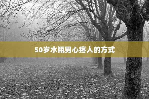 50岁水瓶男心疼人的方式
