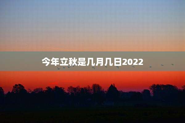今年立秋是几月几日2022