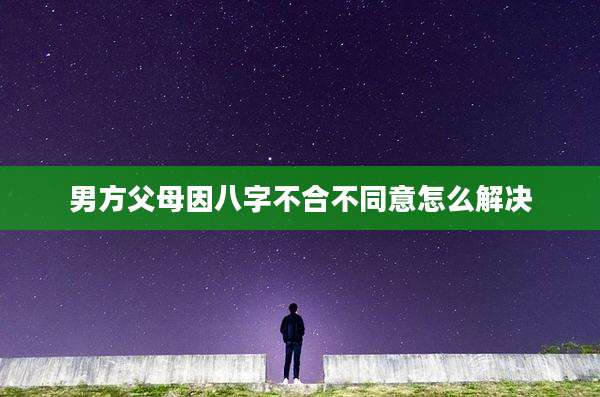 男方父母因八字不合不同意怎么解决