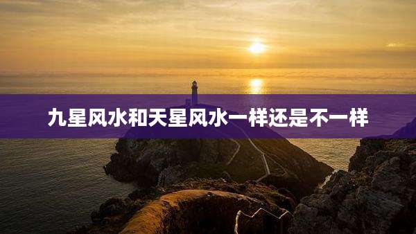 九星风水和天星风水一样还是不一样
