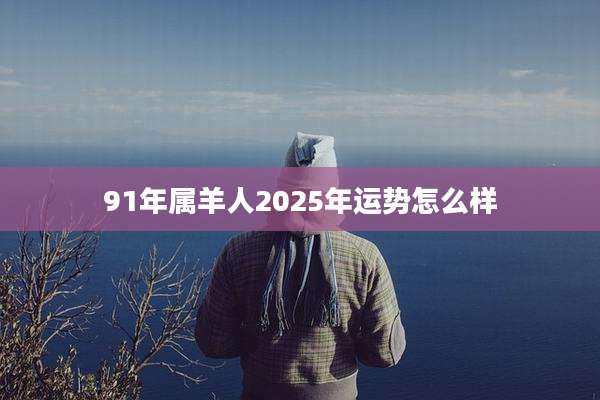 91年属羊人2025年运势怎么样