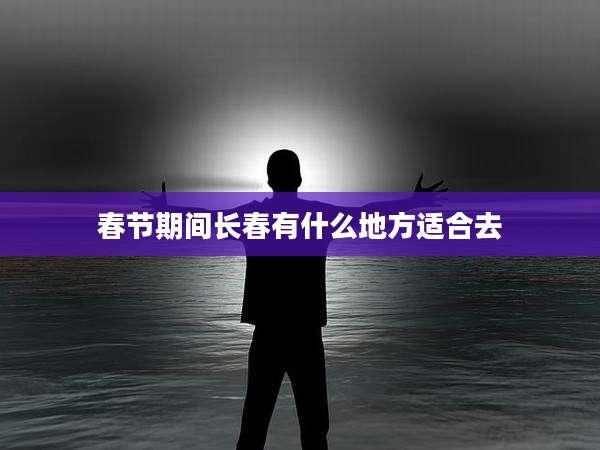 春节期间长春有什么地方适合去