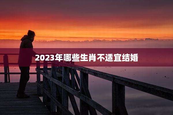 2023年哪些生肖不适宜结婚
