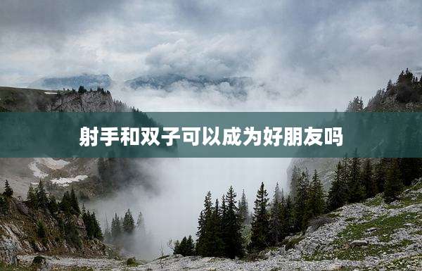 射手和双子可以成为好朋友吗