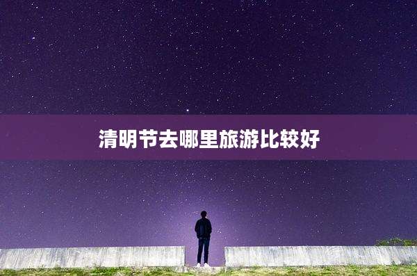 清明节去哪里旅游比较好