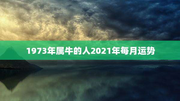 1973年属牛的人2021年每月运势