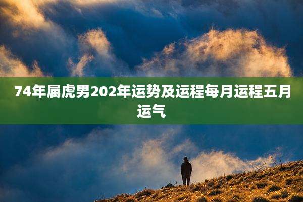 74年属虎男202年运势及运程每月运程五月运气