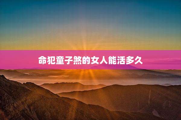 命犯童子煞的女人能活多久