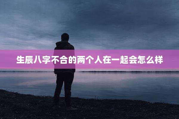 生辰八字不合的两个人在一起会怎么样