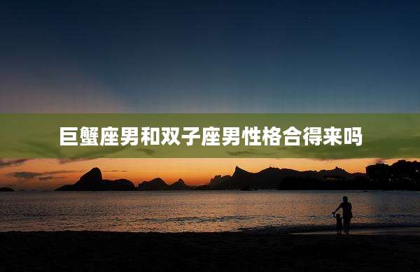 巨蟹座男和双子座男性格合得来吗
