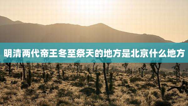 明清两代帝王冬至祭天的地方是北京什么地方