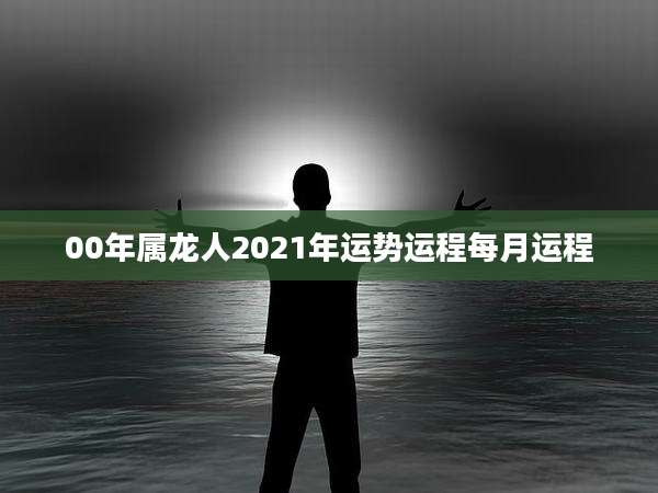 00年属龙人2021年运势运程每月运程