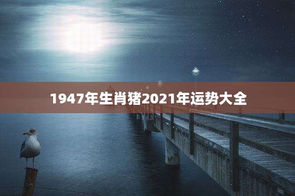 1947年生肖猪2021年运势大全