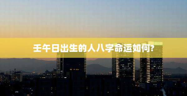 壬午日出生的人八字命运如何?