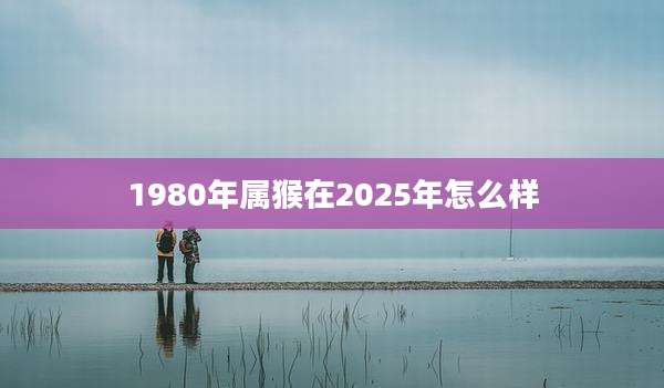 1980年属猴在2025年怎么样