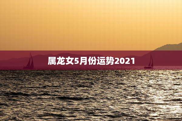 属龙女5月份运势2021