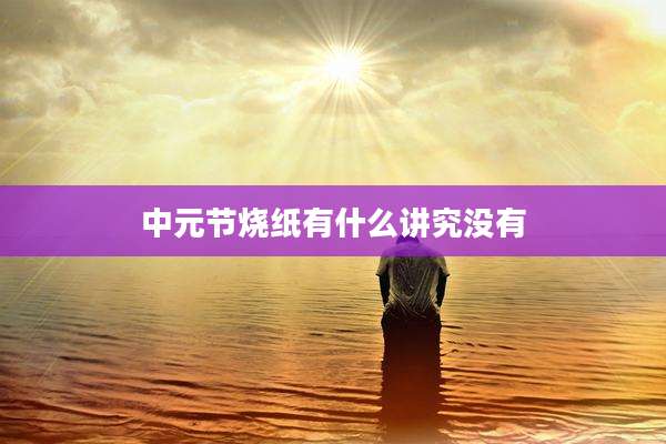中元节烧纸有什么讲究没有