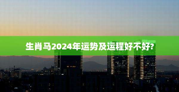 生肖马2024年运势及运程好不好?