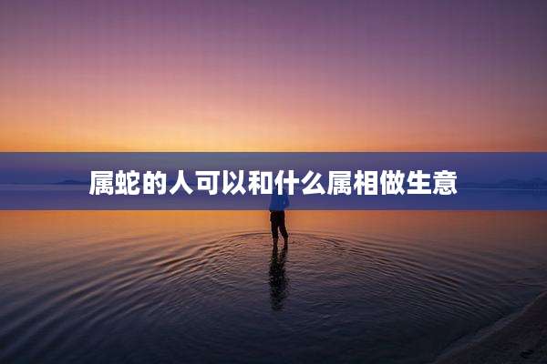 属蛇的人可以和什么属相做生意