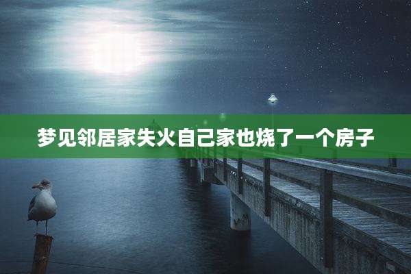 梦见邻居家失火自己家也烧了一个房子