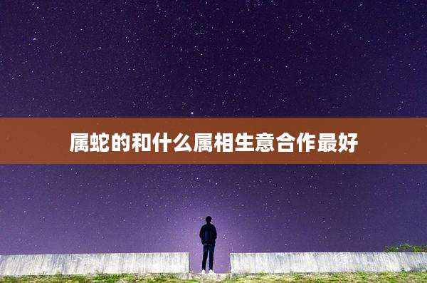 属蛇的和什么属相生意合作最好