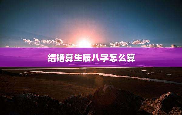 结婚算生辰八字怎么算