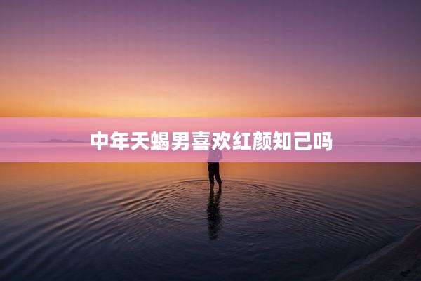 中年天蝎男喜欢红颜知己吗