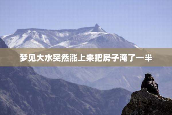 梦见大水突然涨上来把房子淹了一半