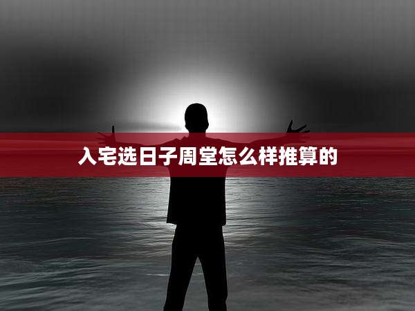 入宅选日子周堂怎么样推算的