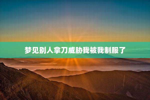 梦见别人拿刀威胁我被我制服了