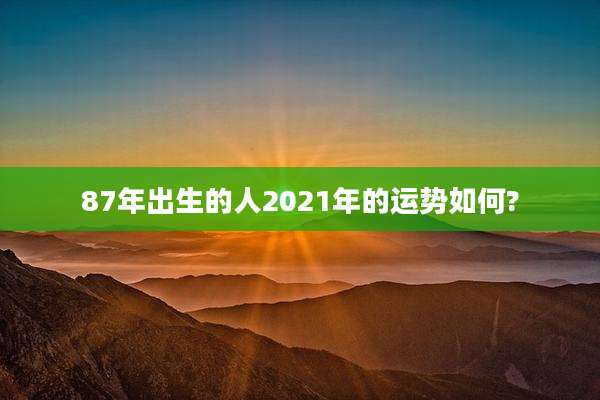 87年出生的人2021年的运势如何?