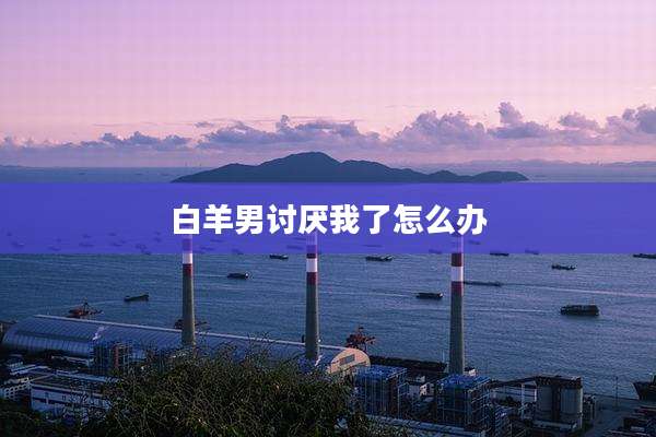 白羊男讨厌我了怎么办