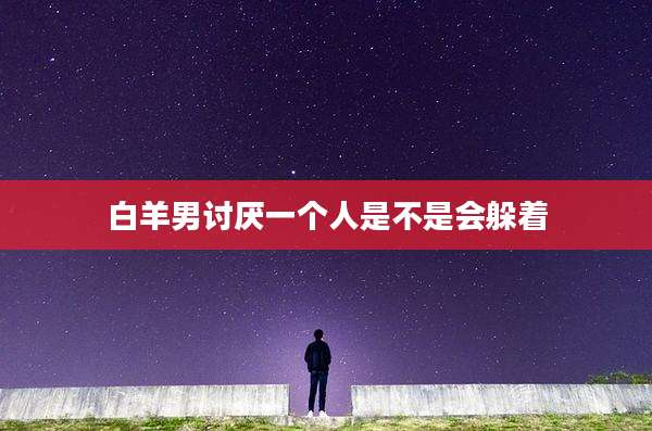 白羊男讨厌一个人是不是会躲着