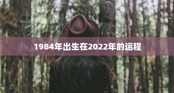 1984年出生在2022年的运程
